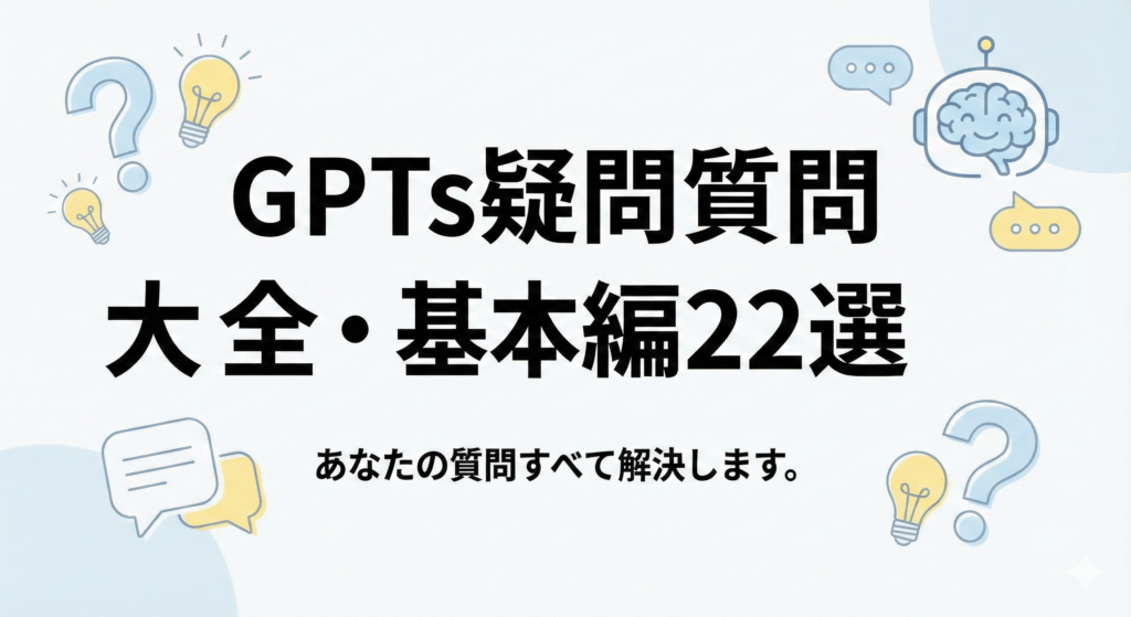 【GPTs疑問質問大全・基本編22選】あなたの質問すべて解決